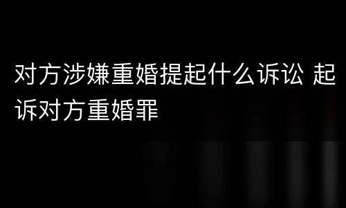 对方涉嫌重婚提起什么诉讼 起诉对方重婚罪