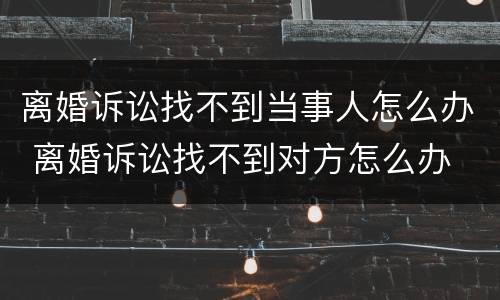 离婚诉讼找不到当事人怎么办 离婚诉讼找不到对方怎么办