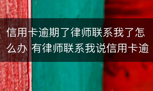 信用卡逾期了律师联系我了怎么办 有律师联系我说信用卡逾期起诉了