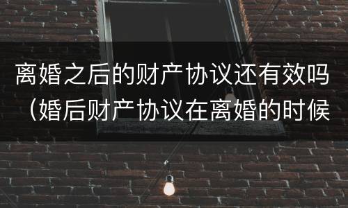 离婚之后的财产协议还有效吗（婚后财产协议在离婚的时候有效吗）