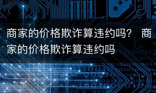 商家的价格欺诈算违约吗？ 商家的价格欺诈算违约吗