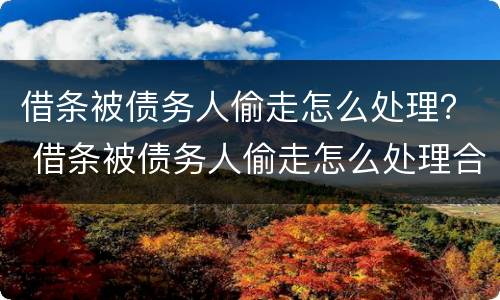 借条被债务人偷走怎么处理？ 借条被债务人偷走怎么处理合法