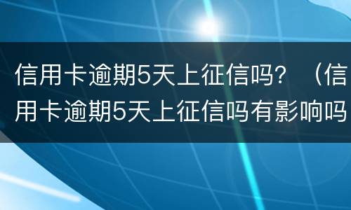 信用卡逾期5天上征信吗？（信用卡逾期5天上征信吗有影响吗）