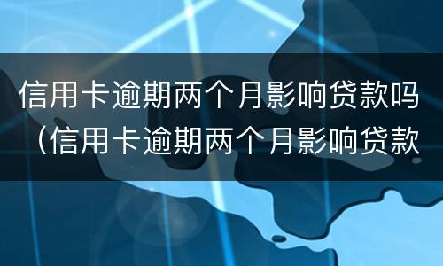 信用卡逾期两个月影响贷款吗（信用卡逾期两个月影响贷款吗知乎）