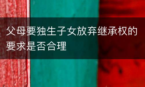 父母要独生子女放弃继承权的要求是否合理