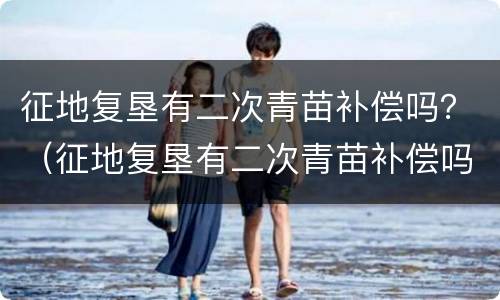 征地复垦有二次青苗补偿吗？（征地复垦有二次青苗补偿吗山东）