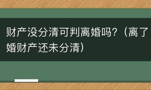 财产没分清可判离婚吗?（离了婚财产还未分清）