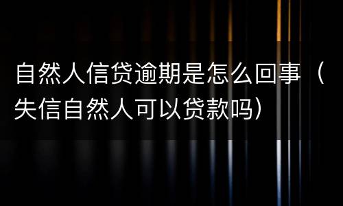 自然人信贷逾期是怎么回事（失信自然人可以贷款吗）