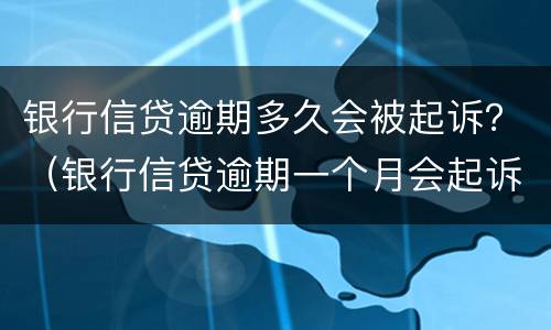 银行信贷逾期多久会被起诉？（银行信贷逾期一个月会起诉么）