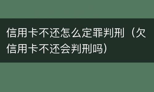 信用卡不还怎么定罪判刑（欠信用卡不还会判刑吗）