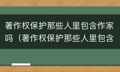 著作权保护那些人里包含作家吗（著作权保护那些人里包含作家吗为什么）