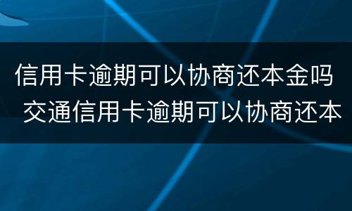 信用卡逾期可以协商还本金吗 交通信用卡逾期可以协商还本金吗