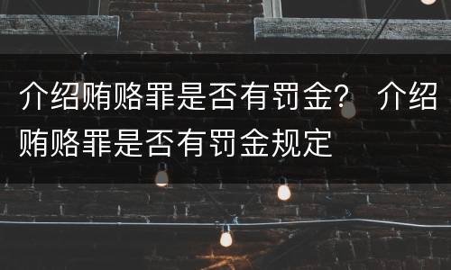 介绍贿赂罪是否有罚金？ 介绍贿赂罪是否有罚金规定