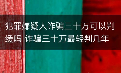 犯罪嫌疑人诈骗三十万可以判缓吗 诈骗三十万最轻判几年