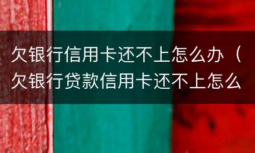 欠银行信用卡还不上怎么办（欠银行贷款信用卡还不上怎么办）