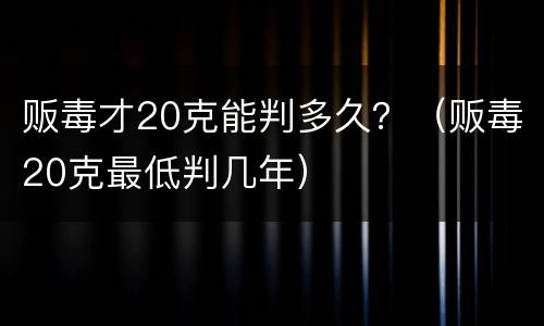 贩毒才20克能判多久？（贩毒20克最低判几年）