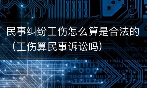 民事纠纷工伤怎么算是合法的（工伤算民事诉讼吗）