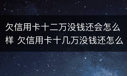 欠信用卡十二万没钱还会怎么样 欠信用卡十几万没钱还怎么办