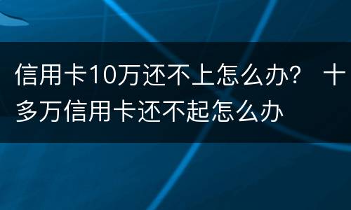 信用卡10万还不上怎么办？ 十多万信用卡还不起怎么办