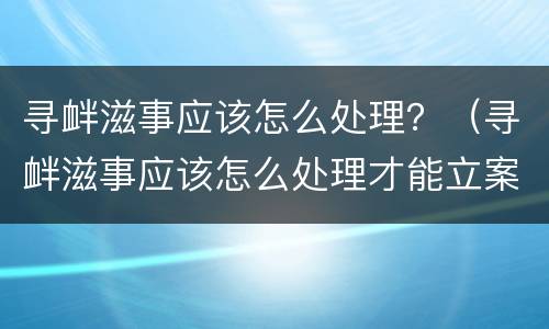 寻衅滋事应该怎么处理？（寻衅滋事应该怎么处理才能立案）