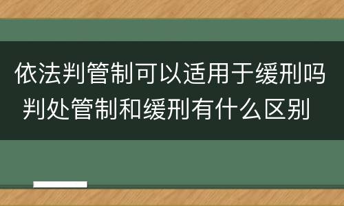 依法判管制可以适用于缓刑吗 判处管制和缓刑有什么区别
