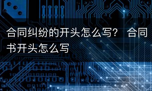 合同纠纷的开头怎么写？ 合同书开头怎么写