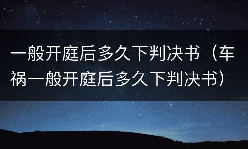 一般开庭后多久下判决书（车祸一般开庭后多久下判决书）