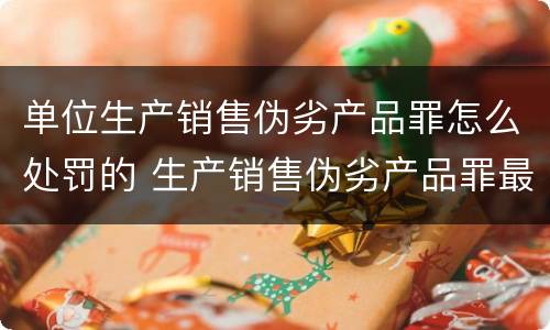 单位生产销售伪劣产品罪怎么处罚的 生产销售伪劣产品罪最高处罚是什么