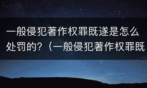 一般侵犯著作权罪既遂是怎么处罚的?（一般侵犯著作权罪既遂是怎么处罚的呢）