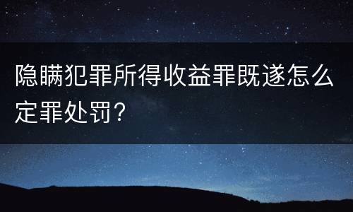 隐瞒犯罪所得收益罪既遂怎么定罪处罚?