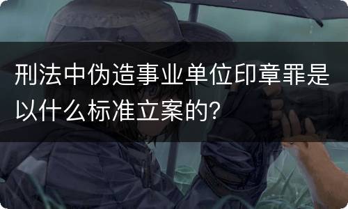 刑法中伪造事业单位印章罪是以什么标准立案的？