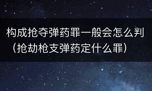 构成抢夺弹药罪一般会怎么判（抢劫枪支弹药定什么罪）