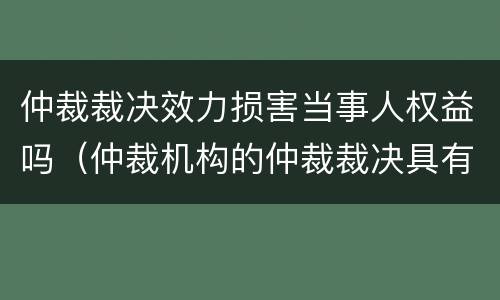 仲裁裁决效力损害当事人权益吗（仲裁机构的仲裁裁决具有法律效力嘛）