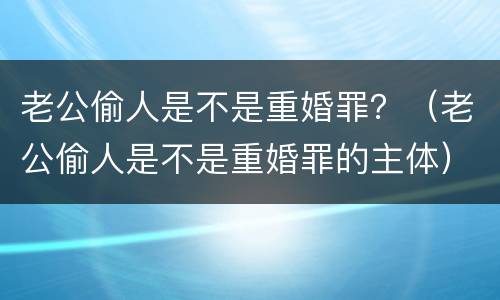 老公偷人是不是重婚罪？（老公偷人是不是重婚罪的主体）