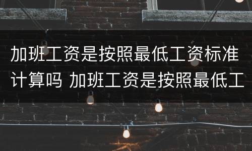 加班工资是按照最低工资标准计算吗 加班工资是按照最低工资标准计算吗