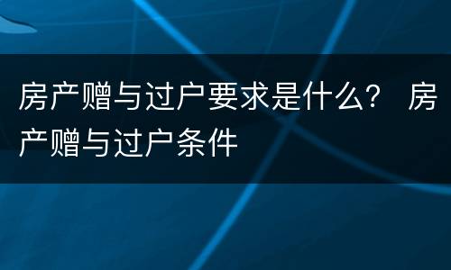 房产赠与过户要求是什么？ 房产赠与过户条件