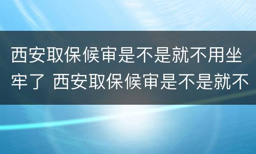 西安取保候审是不是就不用坐牢了 西安取保候审是不是就不用坐牢了呀