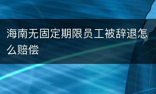 海南无固定期限员工被辞退怎么赔偿