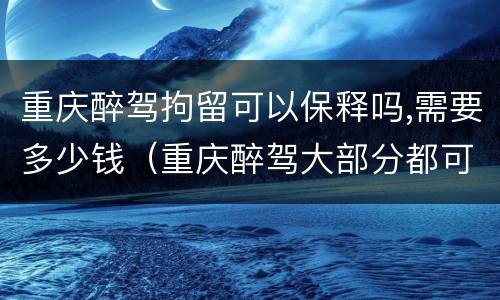 重庆醉驾拘留可以保释吗,需要多少钱（重庆醉驾大部分都可缓刑吗）