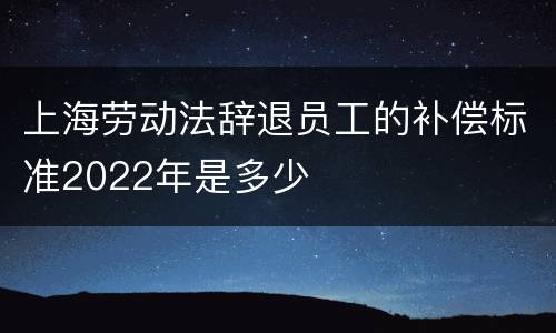 上海劳动法辞退员工的补偿标准2022年是多少