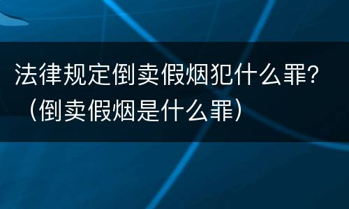 法律规定倒卖假烟犯什么罪？（倒卖假烟是什么罪）