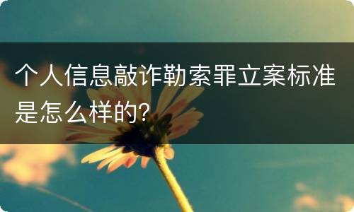 个人信息敲诈勒索罪立案标准是怎么样的？