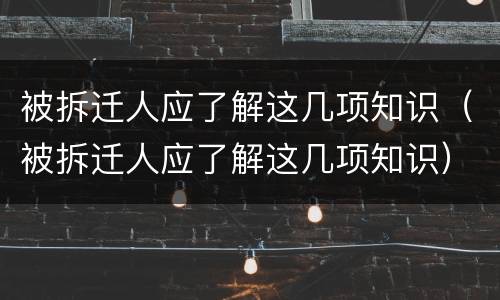 被拆迁人应了解这几项知识（被拆迁人应了解这几项知识）