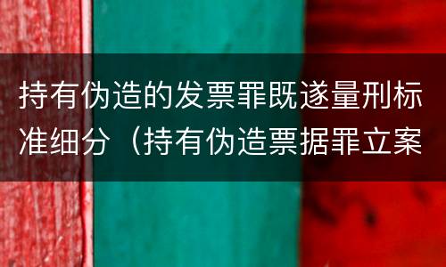 持有伪造的发票罪既遂量刑标准细分（持有伪造票据罪立案标准）