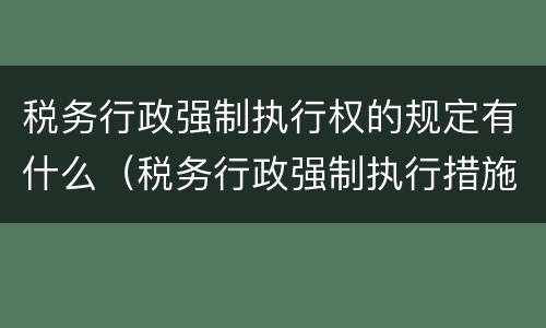税务行政强制执行权的规定有什么（税务行政强制执行措施有哪些）