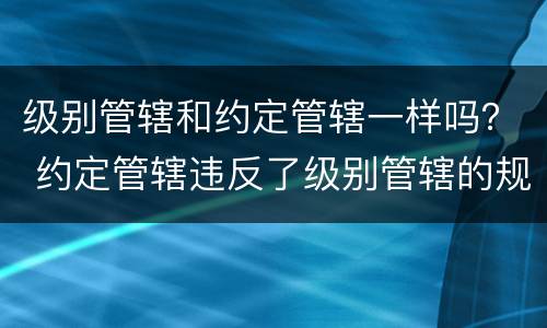 级别管辖和约定管辖一样吗？ 约定管辖违反了级别管辖的规定