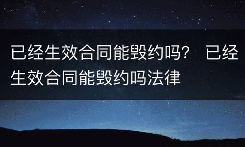 已经生效合同能毁约吗？ 已经生效合同能毁约吗法律