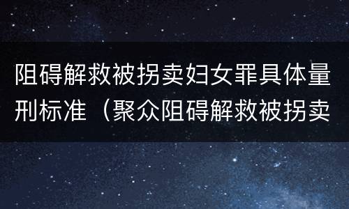 阻碍解救被拐卖妇女罪具体量刑标准（聚众阻碍解救被拐卖）