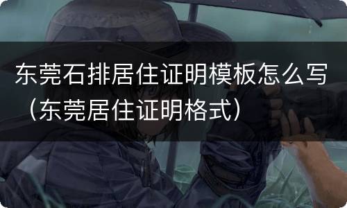 东莞石排居住证明模板怎么写（东莞居住证明格式）