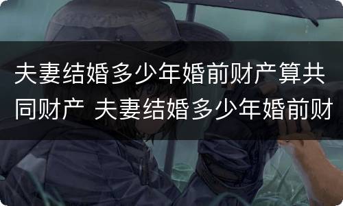 夫妻结婚多少年婚前财产算共同财产 夫妻结婚多少年婚前财产算共同财产呢